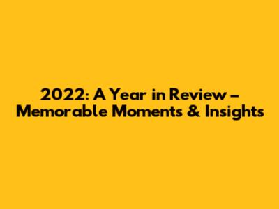 2022: A Year in Review – Memorable Moments & Insights