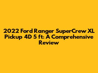 2022 Ford Ranger SuperCrew XL Pickup 4D 5 ft: A Comprehensive Review