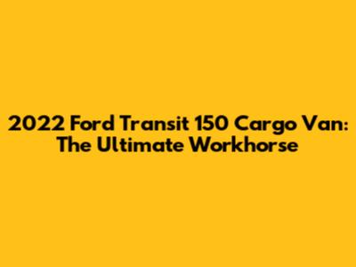 2022 Ford Transit 150 Cargo Van: The Ultimate Workhorse