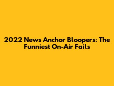 2022 News Anchor Bloopers: The Funniest On-Air Fails
