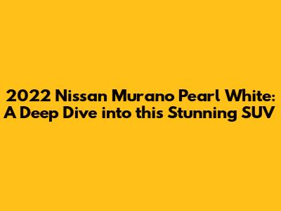 2022 Nissan Murano Pearl White: A Deep Dive into this Stunning SUV