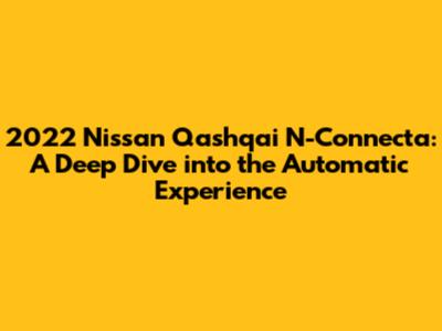 2022 Nissan Qashqai N-Connecta: A Deep Dive into the Automatic Experience
