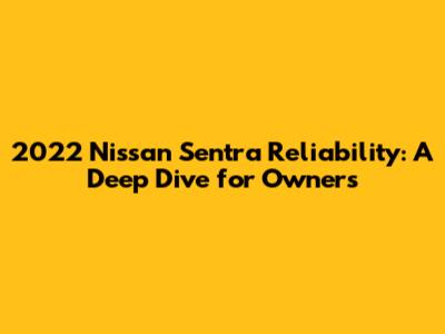 2022 Nissan Sentra Reliability: A Deep Dive for Owners