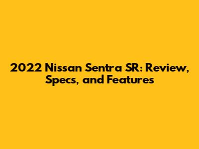 2022 Nissan Sentra SR: Review, Specs, and Features