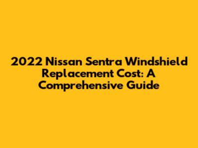 2022 Nissan Sentra Windshield Replacement Cost: A Comprehensive Guide