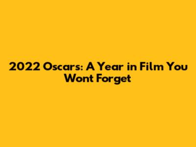 2022 Oscars: A Year in Film You Won't Forget