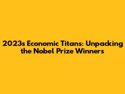 2023's Economic Titans: Unpacking the Nobel Prize Winners