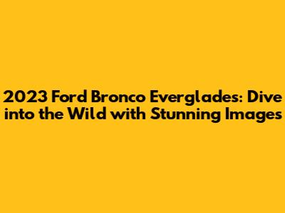 2023 Ford Bronco Everglades: Dive into the Wild with Stunning Images