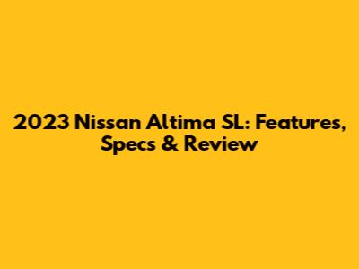 2023 Nissan Altima SL: Features, Specs & Review