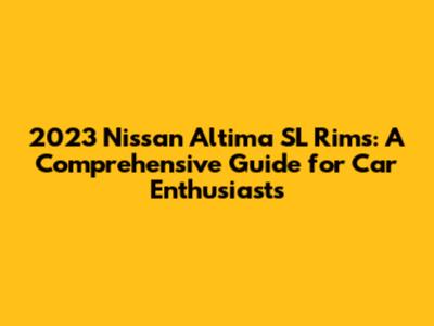 2023 Nissan Altima SL Rims: A Comprehensive Guide for Car Enthusiasts