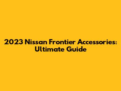 2023 Nissan Frontier Accessories: Ultimate Guide