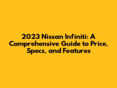 2023 Nissan Infiniti: A Comprehensive Guide to Price, Specs, and Features