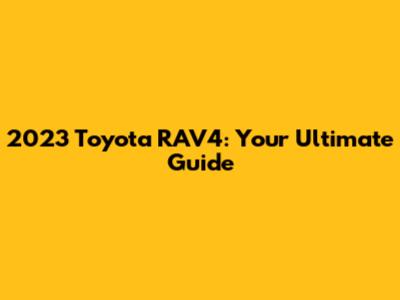 2023 Toyota RAV4: Your Ultimate Guide