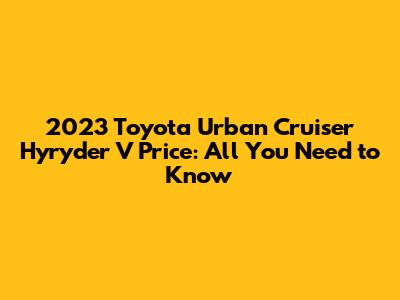 2023 Toyota Urban Cruiser Hyryder V Price: All You Need to Know