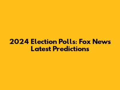 2024 Election Polls: Fox News' Latest Predictions