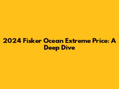 2024 Fisker Ocean Extreme Price: A Deep Dive