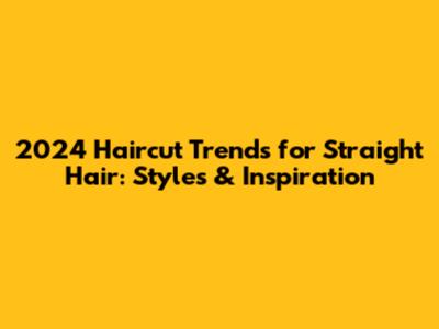 2024 Haircut Trends for Straight Hair: Styles & Inspiration