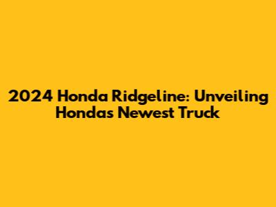 2024 Honda Ridgeline: Unveiling Honda's Newest Truck
