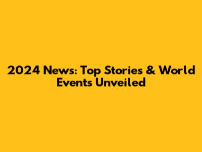 2024 News: Top Stories & World Events Unveiled
