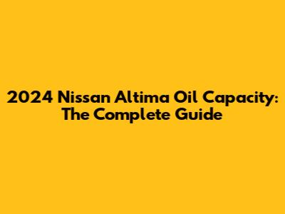 2024 Nissan Altima Oil Capacity: The Complete Guide