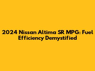 2024 Nissan Altima SR MPG: Fuel Efficiency Demystified