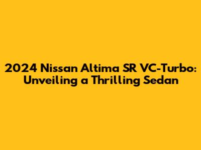 2024 Nissan Altima SR VC-Turbo: Unveiling a Thrilling Sedan