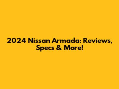2024 Nissan Armada: Reviews, Specs & More!