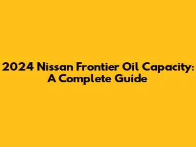 2024 Nissan Frontier Oil Capacity: A Complete Guide