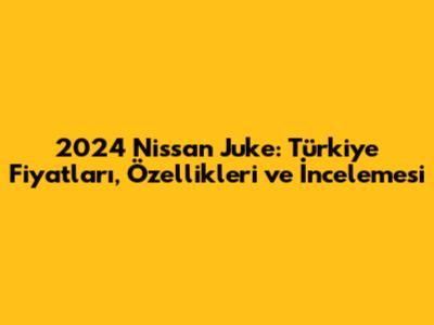 2024 Nissan Juke: Türkiye Fiyatları, Özellikleri ve İncelemesi
