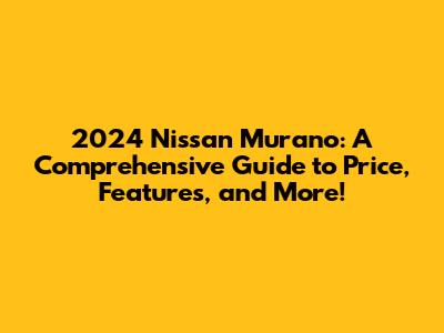 2024 Nissan Murano: A Comprehensive Guide to Price, Features, and More!