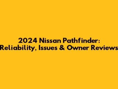 2024 Nissan Pathfinder: Reliability, Issues & Owner Reviews
