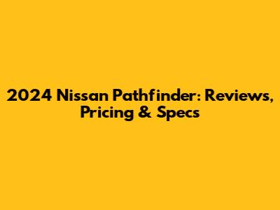 2024 Nissan Pathfinder: Reviews, Pricing & Specs