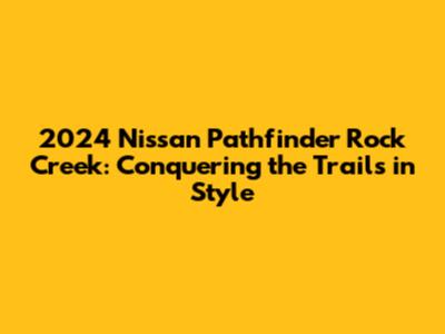 2024 Nissan Pathfinder Rock Creek: Conquering the Trails in Style