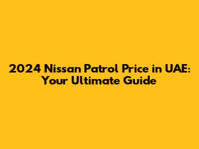 2024 Nissan Patrol Price in UAE: Your Ultimate Guide
