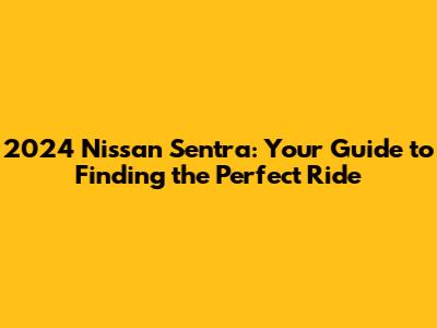 2024 Nissan Sentra: Your Guide to Finding the Perfect Ride