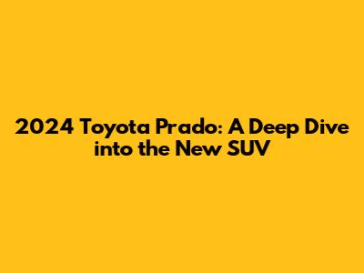 2024 Toyota Prado: A Deep Dive into the New SUV