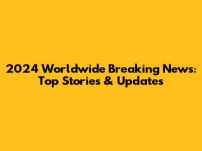 2024 Worldwide Breaking News: Top Stories & Updates