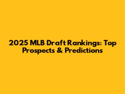 2025 MLB Draft Rankings: Top Prospects & Predictions