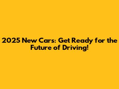 2025 New Cars: Get Ready for the Future of Driving!