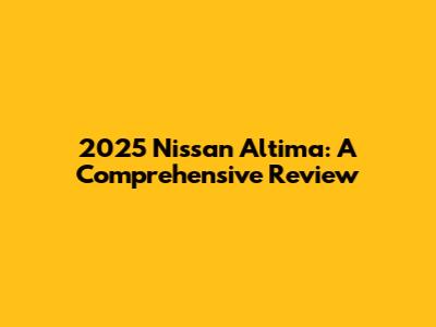 2025 Nissan Altima: A Comprehensive Review