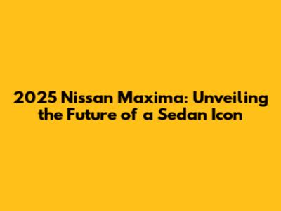 2025 Nissan Maxima: Unveiling the Future of a Sedan Icon