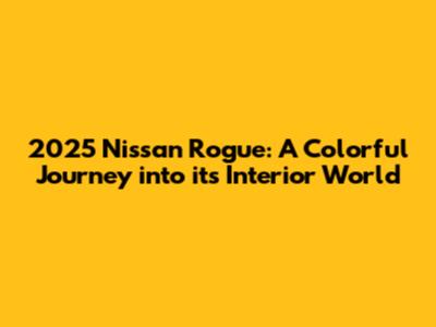 2025 Nissan Rogue: A Colorful Journey into its Interior World