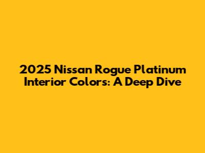 2025 Nissan Rogue Platinum Interior Colors: A Deep Dive