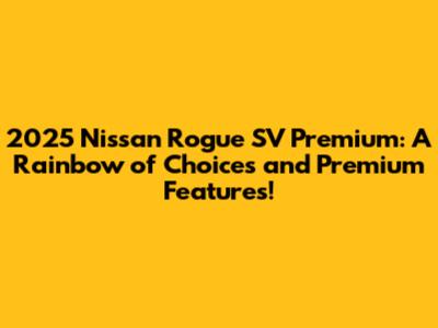 2025 Nissan Rogue SV Premium: A Rainbow of Choices and Premium Features!