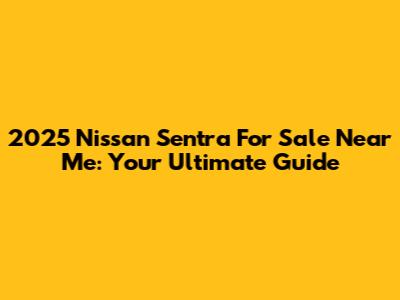 2025 Nissan Sentra For Sale Near Me: Your Ultimate Guide