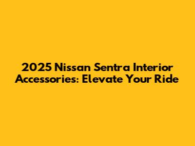 2025 Nissan Sentra Interior Accessories: Elevate Your Ride
