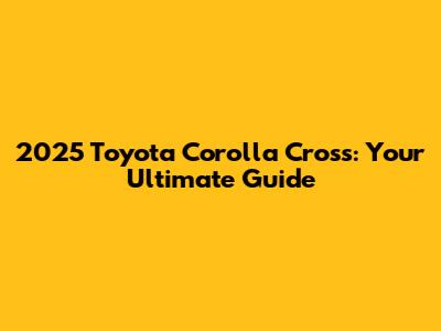 2025 Toyota Corolla Cross: Your Ultimate Guide