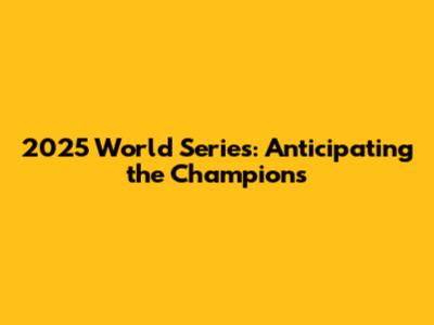2025 World Series: Anticipating the Champions