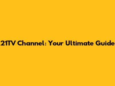 21TV Channel: Your Ultimate Guide