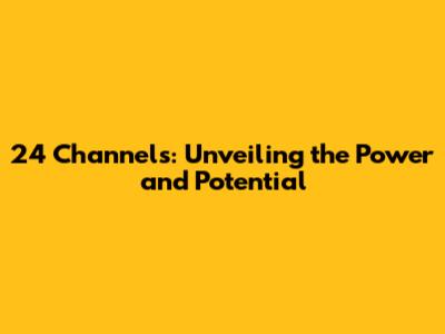 24 Channels: Unveiling the Power and Potential